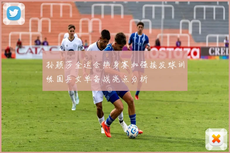 孙颖莎全运会热身赛加强接发球训练国乒女单备战亮点分析